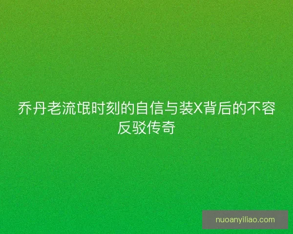 乔丹老流氓时刻的自信与装X背后的不容反驳传奇