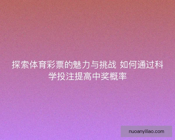 探索体育彩票的魅力与挑战 如何通过科学投注提高中奖概率