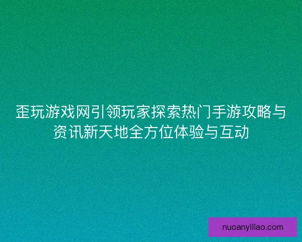 歪玩游戏网引领玩家探索热门手游攻略与资讯新天地全方位体验与互动 歪玩游戏网引领玩家探索热门手游攻略与资讯新天地全方位体验与互动