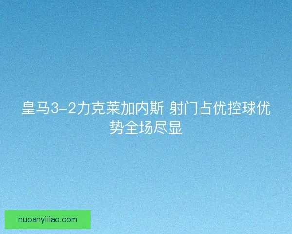 皇马3-2力克莱加内斯 射门占优控球优势全场尽显