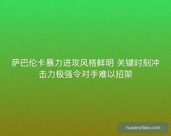 萨巴伦卡暴力进攻风格鲜明 关键时刻冲击力极强令对手难以招架 萨巴伦卡暴力进攻风格鲜明 关键时刻冲击力极强令对手难以招架