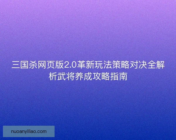 三国杀网页版2.0革新玩法策略对决全解析武将养成攻略指南 三国杀网页版2.0革新玩法策略对决全解析武将养成攻略指南