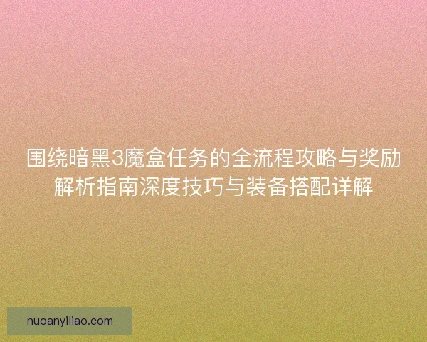 围绕暗黑3魔盒任务的全流程攻略与奖励解析指南深度技巧与装备搭配详解