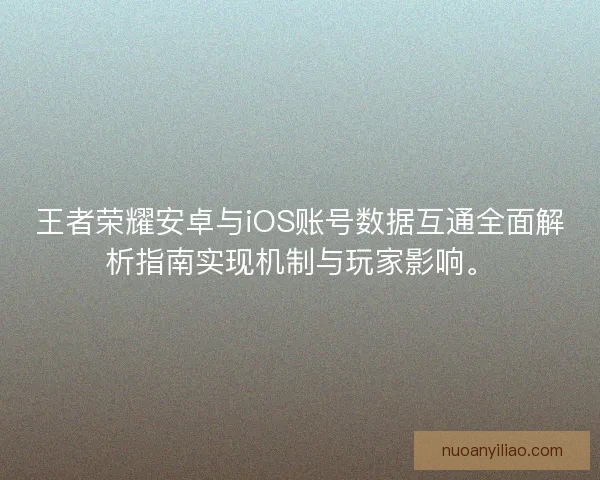 王者荣耀安卓与iOS账号数据互通全面解析指南实现机制与玩家影响。