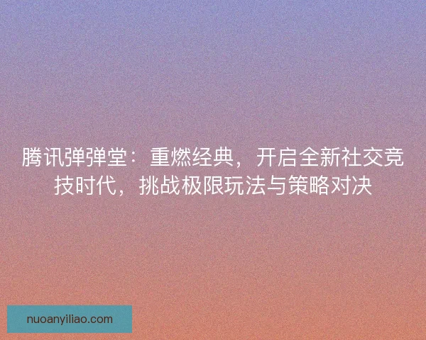 腾讯弹弹堂：重燃经典，开启全新社交竞技时代，挑战极限玩法与策略对决