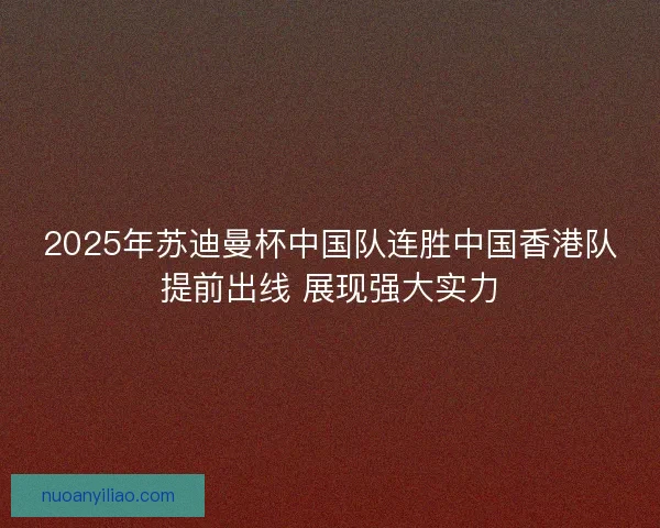 2025年苏迪曼杯中国队连胜中国香港队提前出线 展现强大实力 2025年苏迪曼杯中国队连胜中国香港队提前出线 展现强大实力