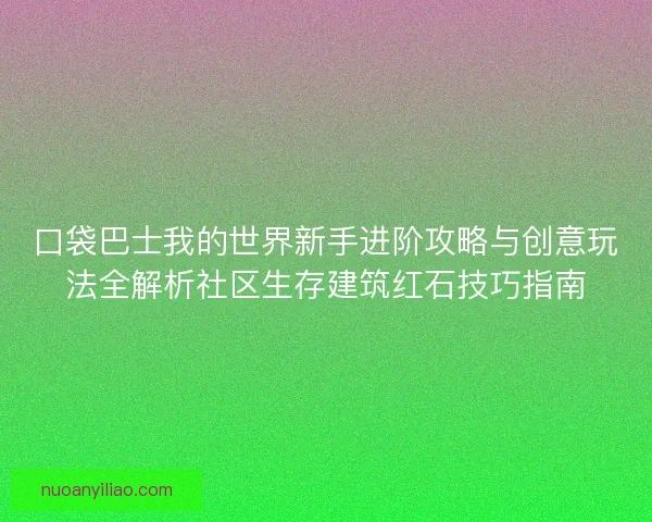 口袋巴士我的世界新手进阶攻略与创意玩法全解析社区生存建筑红石技巧指南