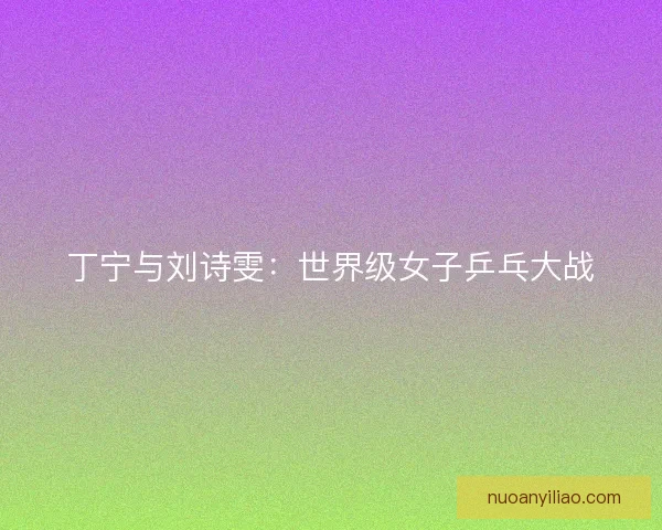 丁宁与刘诗雯：世界级女子乒乓大战