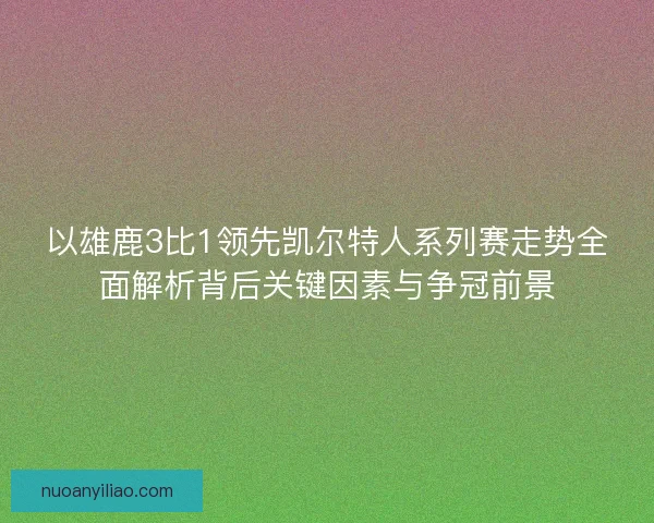 以雄鹿3比1领先凯尔特人系列赛走势全面解析背后关键因素与争冠前景