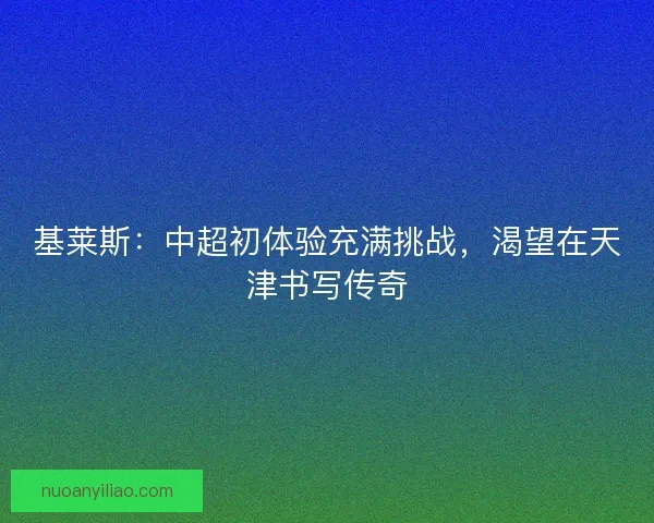 基莱斯：中超初体验充满挑战，渴望在天津书写传奇