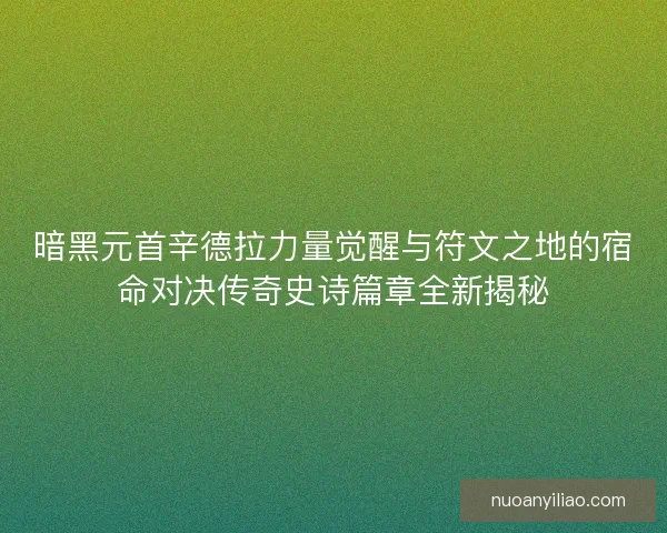 暗黑元首辛德拉力量觉醒与符文之地的宿命对决传奇史诗篇章全新揭秘
