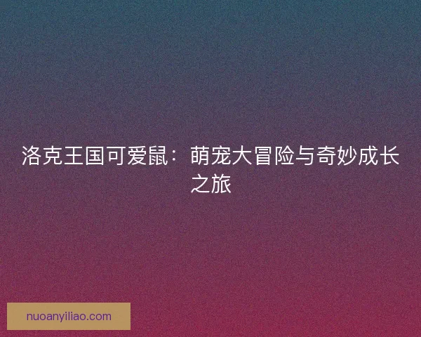 洛克王国可爱鼠：萌宠大冒险与奇妙成长之旅