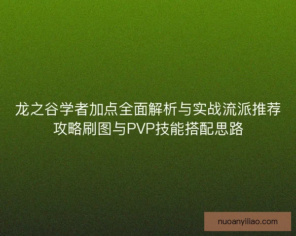 龙之谷学者加点全面解析与实战流派推荐攻略刷图与PVP技能搭配思路 龙之谷学者加点全面解析与实战流派推荐攻略刷图与PVP技能搭配思路