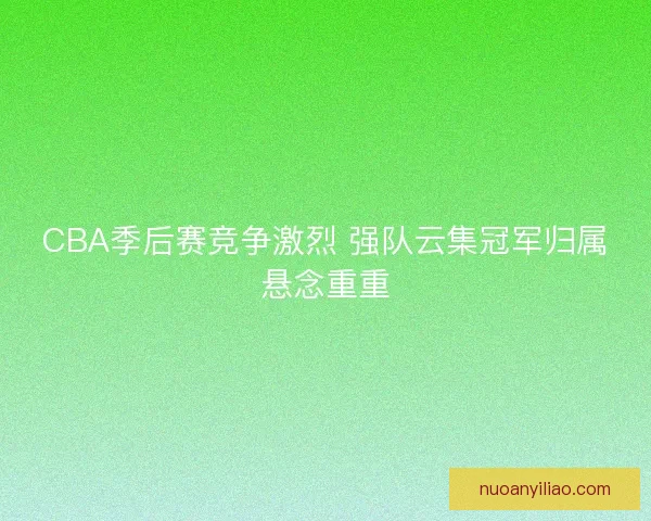CBA季后赛竞争激烈 强队云集冠军归属悬念重重