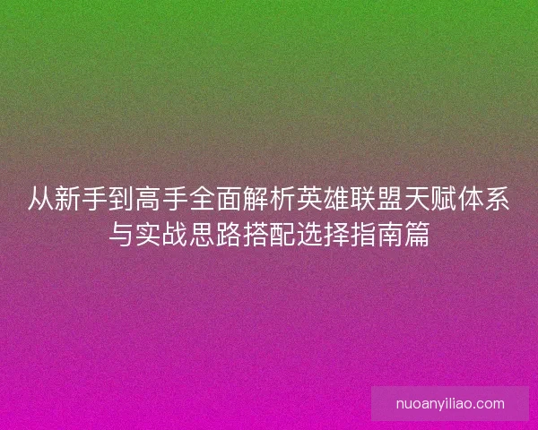 从新手到高手全面解析英雄联盟天赋体系与实战思路搭配选择指南篇 从新手到高手全面解析英雄联盟天赋体系与实战思路搭配选择指南篇