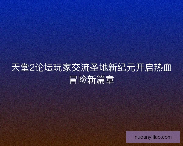 天堂2论坛玩家交流圣地新纪元开启热血冒险新篇章 天堂2论坛玩家交流圣地新纪元开启热血冒险新篇章