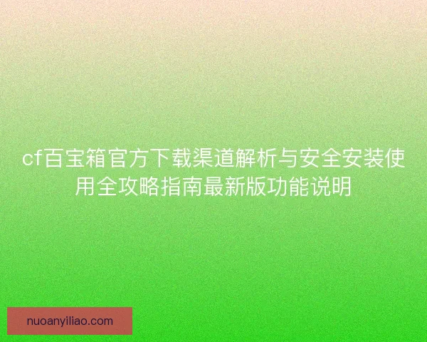 cf百宝箱官方下载渠道解析与安全安装使用全攻略指南最新版功能说明 cf百宝箱官方下载渠道解析与安全安装使用全攻略指南最新版功能说明