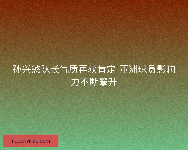 孙兴慜队长气质再获肯定 亚洲球员影响力不断攀升