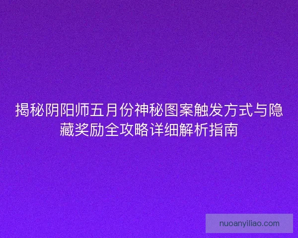 揭秘阴阳师五月份神秘图案触发方式与隐藏奖励全攻略详细解析指南