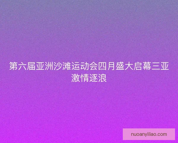 第六届亚洲沙滩运动会四月盛大启幕三亚激情逐浪
