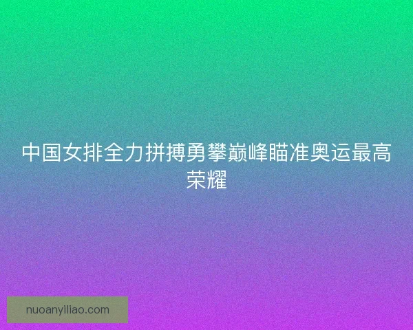 中国女排全力拼搏勇攀巅峰瞄准奥运最高荣耀
