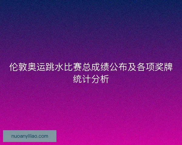 伦敦奥运跳水比赛总成绩公布及各项奖牌统计分析 伦敦奥运跳水比赛总成绩公布及各项奖牌统计分析