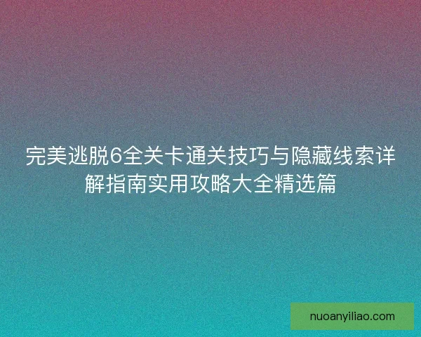 完美逃脱6全关卡通关技巧与隐藏线索详解指南实用攻略大全精选篇