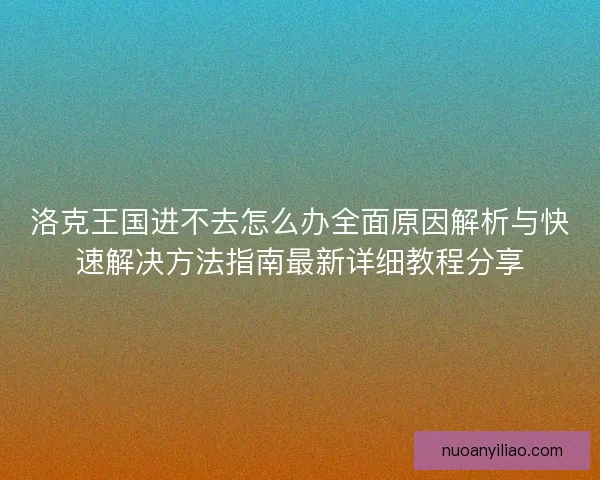 洛克王国进不去怎么办全面原因解析与快速解决方法指南最新详细教程分享