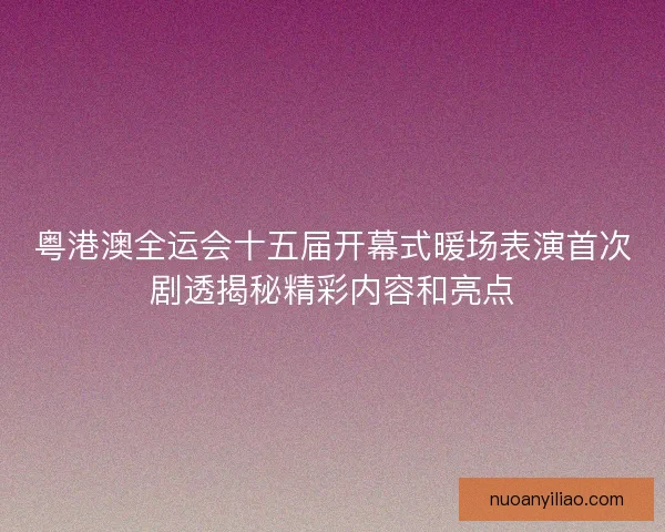 粤港澳全运会十五届开幕式暖场表演首次剧透揭秘精彩内容和亮点