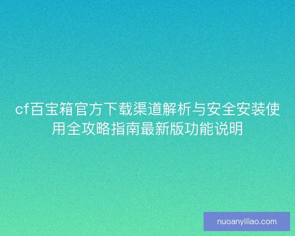 cf百宝箱官方下载渠道解析与安全安装使用全攻略指南最新版功能说明