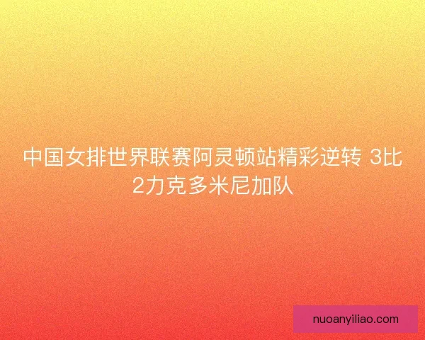 中国女排世界联赛阿灵顿站精彩逆转 3比2力克多米尼加队