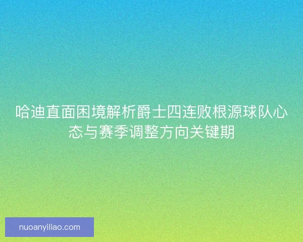 哈迪直面困境解析爵士四连败根源球队心态与赛季调整方向关键期