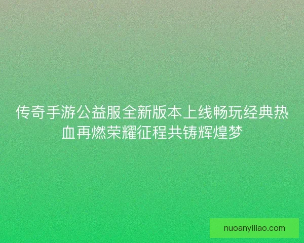 传奇手游公益服全新版本上线畅玩经典热血再燃荣耀征程共铸辉煌梦