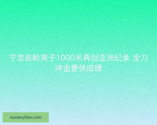 宁忠岩盼男子1000米再创亚洲纪录 全力冲击更快成绩