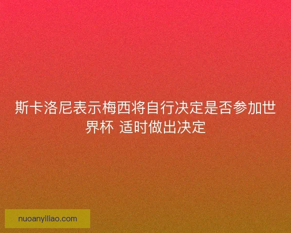 斯卡洛尼表示梅西将自行决定是否参加世界杯 适时做出决定