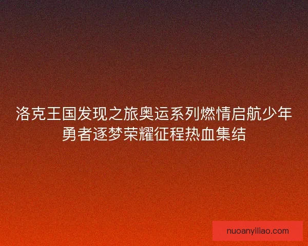 洛克王国发现之旅奥运系列燃情启航少年勇者逐梦荣耀征程热血集结