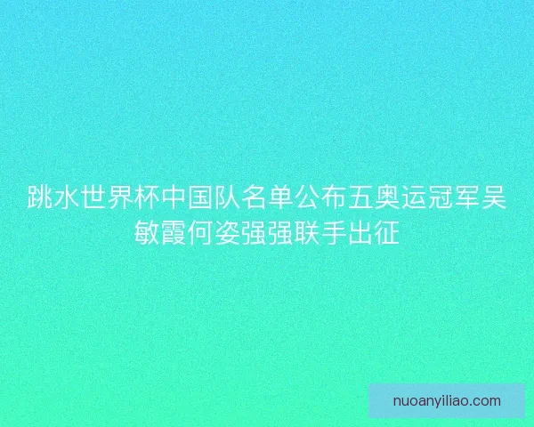 跳水世界杯中国队名单公布五奥运冠军吴敏霞何姿强强联手出征