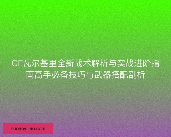 CF瓦尔基里全新战术解析与实战进阶指南高手必备技巧与武器搭配剖析 CF瓦尔基里全新战术解析与实战进阶指南高手必备技巧与武器搭配剖析