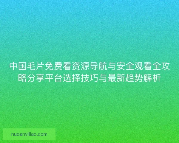 中国毛片免费看资源导航与安全观看全攻略分享平台选择技巧与最新趋势解析