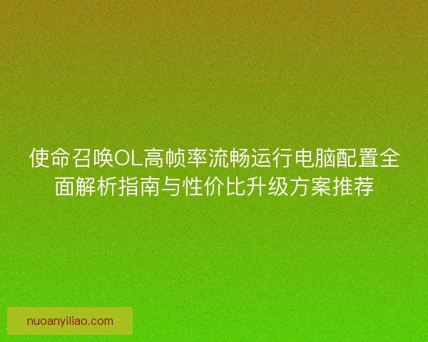 使命召唤OL高帧率流畅运行电脑配置全面解析指南与性价比升级方案推荐
